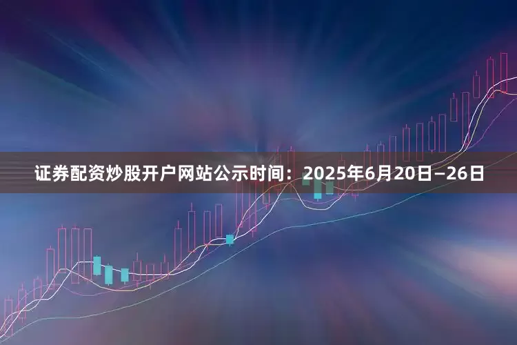 证券配资炒股开户网站公示时间：2025年6月20日—26日