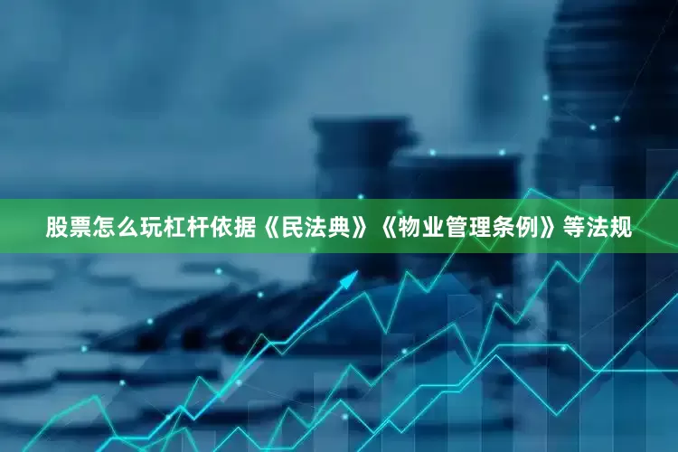 股票怎么玩杠杆依据《民法典》《物业管理条例》等法规
