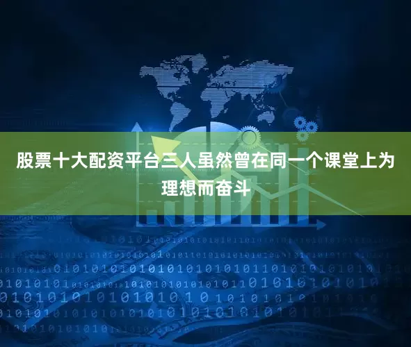 股票十大配资平台三人虽然曾在同一个课堂上为理想而奋斗