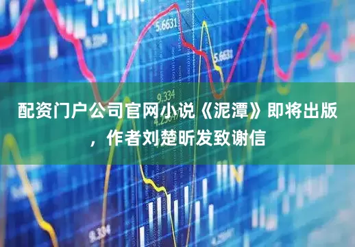 配资门户公司官网小说《泥潭》即将出版，作者刘楚昕发致谢信