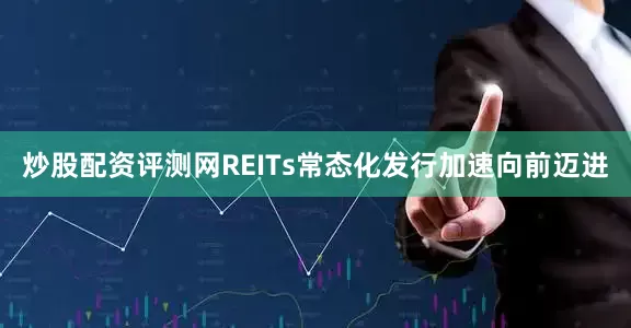 炒股配资评测网REITs常态化发行加速向前迈进