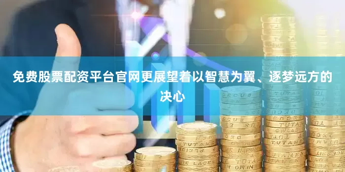 免费股票配资平台官网更展望着以智慧为翼、逐梦远方的决心
