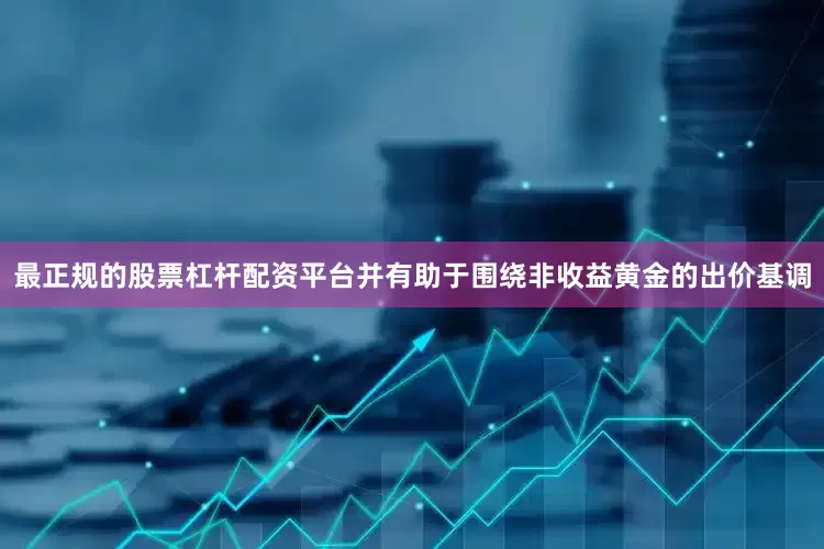 最正规的股票杠杆配资平台并有助于围绕非收益黄金的出价基调