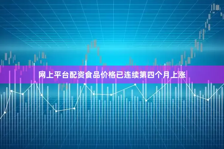 网上平台配资食品价格已连续第四个月上涨