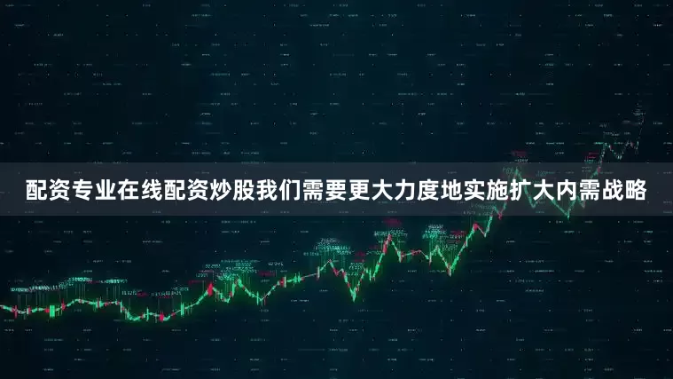 配资专业在线配资炒股我们需要更大力度地实施扩大内需战略