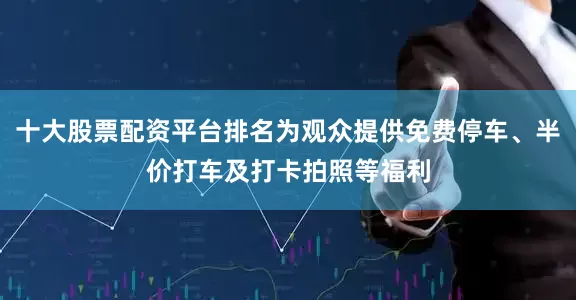 十大股票配资平台排名为观众提供免费停车、半价打车及打卡拍照等福利